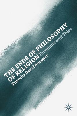 The Ends of Philosophy of Religion: Terminus and Telos - Knepper, T.