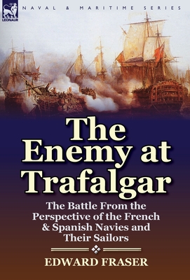 The Enemy at Trafalgar: the Battle From the Perspective of the French & Spanish Navies and Their Sailors - Fraser, Edward