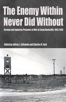 The Enemy Within Never Did Without: German and Japanese Prisoners of War at Camp Huntsville, Texas, 1942-1945 - Littlejohn, Dr. (Editor), and Ford, Charles H (Editor), and Brady, Micki (Contributions by)