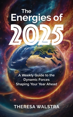 The Energies of 2025: A Weekly Guide to the Dynamic Forces Shaping Your Year Ahead - Walstra, Theresa