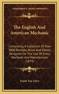 The English and American Mechanic. Comprising a Collection of Over 3000 Receipts, Rules and Tables, Designed for the Use of Every Mechanic and Manufacturer