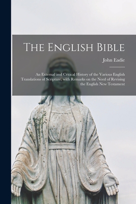 The English Bible; an External and Critical History of the Various English Translations of Scripture, With Remarks on the Need of Revising the English New Testament - Eadie, John 1810-1876