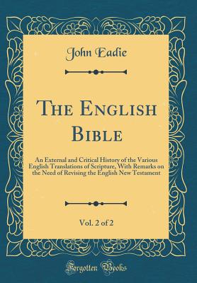 The English Bible, Vol. 2 of 2: An External and Critical History of the Various English Translations of Scripture, with Remarks on the Need of Revising the English New Testament (Classic Reprint) - Eadie, John