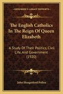 The English Catholics in the Reign of Queen Elizabeth: A Study of Their Politics, Civil Life, and Government: From the Fall of the Old Church to the Advent of the Counter-Reformation