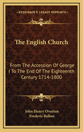 The English Church from the Accession of George I: To the End of the Eighteenth Century, 1714-1800 (Classic Reprint)