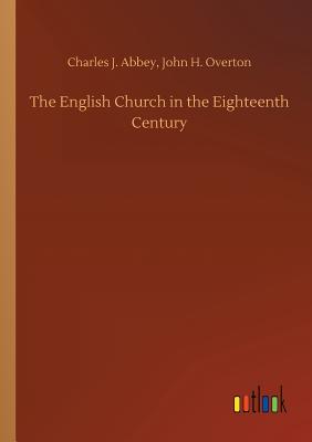 The English Church in the Eighteenth Century - Abbey, Charles J Overton John H