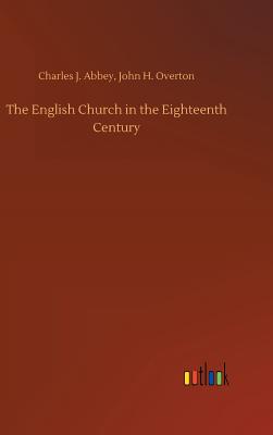 The English Church in the Eighteenth Century - Abbey, Charles J Overton John H