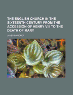 The English Church in the Sixteenth Century from the Accession of Henry VIII to the Death of Mary