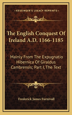 The English Conquest Of Ireland A.D. 1166-1185: Mainly From The Expugnatio Hibernica Of Giraldus Cambrensis; Part I, The Text - Furnivall, Frederick James