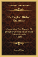 The English Dialect Grammar: Comprising The Dialects Of England, Of The Shetland And Orkney Islands (1905)