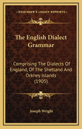 The English Dialect Grammar: Comprising the Dialects of England, of the Shetland and Orkney Islands, and of Those Parts of Scotland, Ireland & Wales Where English Is Habitually Spoken