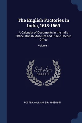 The English Factories in India, 1618-1669: A Calendar of Documents in the India Office, British Museum and Public Record Office; Volume 1 - Foster, William, Sir (Creator)