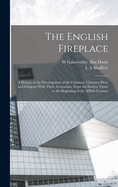 The English Fireplace: A History of the Development of the Chimney, Chimney-Piece and Firegrate with Their Accessories, from the Earliest Times to the Beginning of the Xixth Century