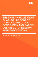 The English Home from Charles I to George IV; Its Architecture, Decoration and Garden Design. 2D Impression with Corrections