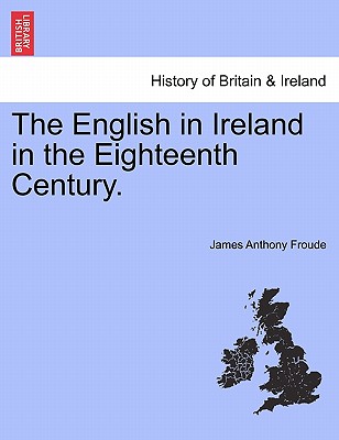 The English in Ireland in the Eighteenth Century. - Froude, James Anthony