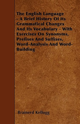 The English Language - A Brief History Of Its Grammatical Changes And Its Vocabulary - With Exercises On Synonyms, Prefixes And Suffixes, Word-Analysis And Word-Building - Kellogg, Brainerd