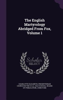 The English Martyrology Abridged From Fox, Volume 1 - Elizabeth, Charlotte, and Presbyterian Church in the U S a (Old S (Creator), and Foxe, John