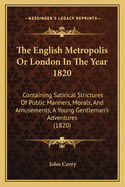 The English Metropolis or London in the Year 1820: Containing Satirical Strictures of Public Manners, Morals, and Amusements, a Young Gentleman's Adventures (1820)