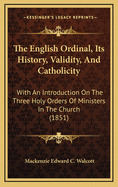 The English Ordinal, Its History, Validity, and Catholicity: With an Introduction on the Three Holy Orders of Ministers in the Church (1851)