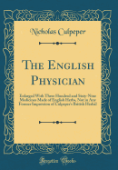 The English Physician: Enlarged with Three Hundred and Sixty-Nine Medicines Made of English Herbs, Not in Any Former Impression of Culpeper's British Herbal (Classic Reprint)