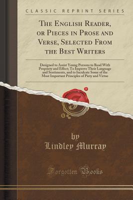 The English Reader, or Pieces in Prose and Verse, Selected from the Best Writers: Designed to Assist Young Persons to Read with Propriety and Effect; To Improve Their Language and Sentiments, and to Inculcate Some of the Most Important Principles of Piety - Murray, Lindley