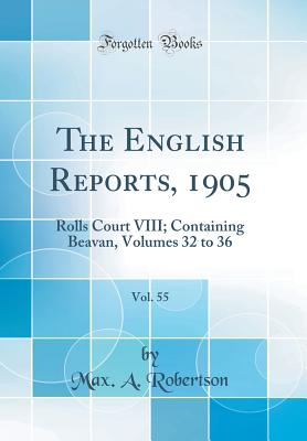 The English Reports, 1905, Vol. 55: Rolls Court VIII; Containing Beavan, Volumes 32 to 36 (Classic Reprint) - Robertson, Max a