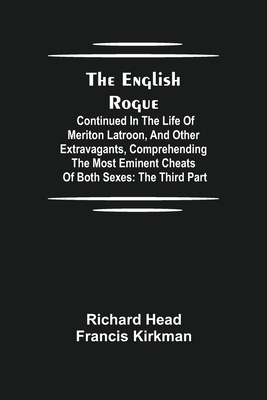 The English Rogue: Continued in the Life of Meriton Latroon, and Other Extravagants, Comprehending the most Eminent Cheats of Both Sexes: The Third Part - Head, Richard, and Kirkman, Francis