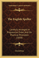 The English Speller: Carefully Arranged In Progressive Order, And On Practical Principles (1858)