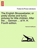 The English Struwwelpeter, or Pretty Stories and Funny Pictures for Little Children. After the ... German ... of H. H. Fourth Edition.
