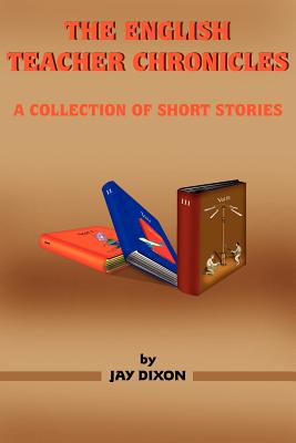 The English Teacher Chronicles: A Collection of Short Stories - Dixon, Jay