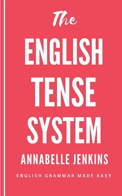 The English Tense System: English Grammar Made Easy - Jenkins, Annabelle