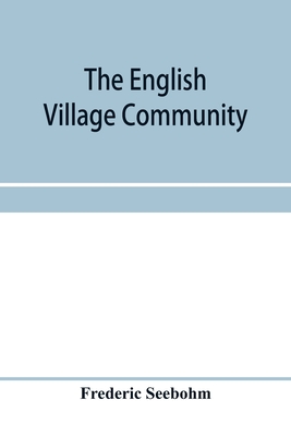 The English village community, examined in its relations to the manorial and tribal systems and to the common or open field system of husbandry; an essay in economic history - Seebohm, Frederic