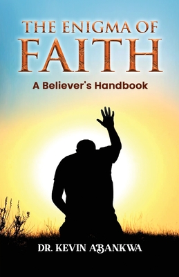 The Enigma of Faith: A Believer's Handbook - Abankwa, Kevin