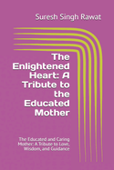 The Enlightened Heart: A Tribute to the Educated Mother: The Educated and Caring Mother: A Tribute to Love, Wisdom, and Guidance