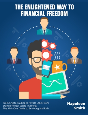 The Enlightened Way to Financial Freedom: From Crypto Trading to Private Label, from Startup to Real Estate Investing. The All-in-One Guide to Be Young and Rich - Smith, Napoleon
