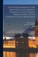 The Entertainment of His Most Excellent Majestie Charles II, in His Passage Through the City of London to His Coronation: Containing an Exact Account of the Whole Solemnity, the Triumphal Arches, and Cavalcade Delineated in Sculpture; the Speeches And...