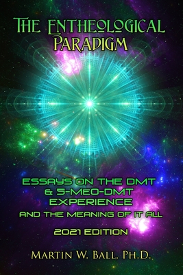 The Entheological Paradigm: Essays on the DMT and 5-MeO-DMT Experience and the Meaning of it All - 2021 Edition - Ball, Martin W