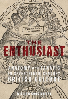 The Enthusiast: Anatomy of the Fanatic in Seventeenth-Century British Culture - Miller, William Cook