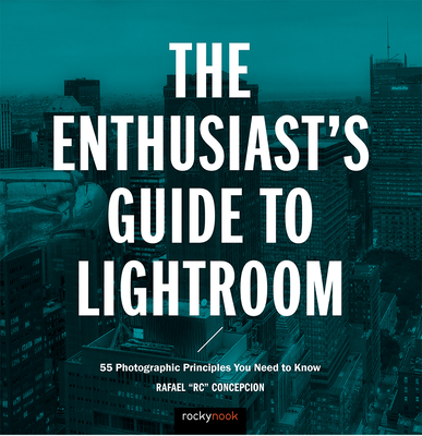 The Enthusiast's Guide to Lightroom: 55 Photographic Principles You Need to Know - Concepcion, Rafael