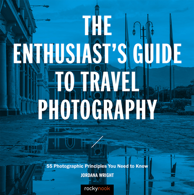 The Enthusiast's Guide to Travel Photography: 55 Photographic Principles You Need to Know - Wright, Jordana