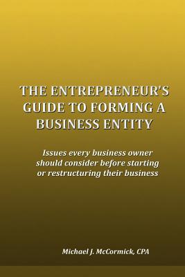 The Entrepreneur's Guide to Forming a Business Entity: Issues every business owner should consider before starting or restructuring their business - McCormick, Michael J