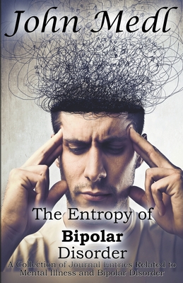 The Entropy of Bipolar Disorder: A Collection of Journal Entries Related to Mental Illness and Bipolar Disorder - Medl, John