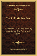 The Eolithic Problem: Evidences Of A Rude Industry Antedating The Paleolithic (1905)