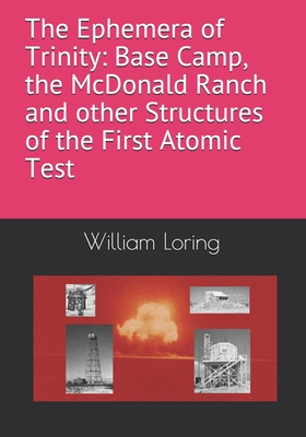 The Ephemera of Trinity: Base Camp, the McDonald Ranch and Structures of the Trinity Atomic Test - Loring, William S