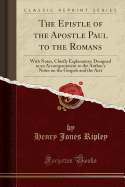 The Epistle of the Apostle Paul to the Romans: With Notes, Chiefly Explanatory; Designed as an Accompaniment to the Author's Notes on the Gospels and the Acts (Classic Reprint)
