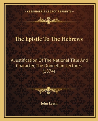 The Epistle to the Hebrews: A Justification of the National Title and Character, the Donnellan Lectures (1874) - Leech, John