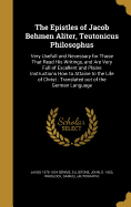 The Epistles of Jacob Behmen Aliter, Teutonicus Philosophus: Very Usefull and Necessary for Those That Read His Writings, and Are Very Full of Excellent and Plaine Instructions How to Attaine to the Life of Christ: Translated out of the German Language