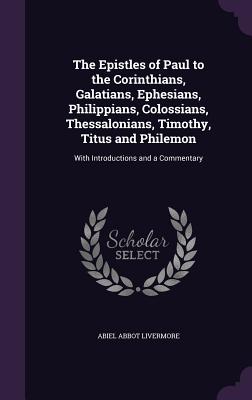 The Epistles of Paul to the Corinthians, Galatians, Ephesians, Philippians, Colossians, Thessalonians, Timothy, Titus and Philemon: With Introductions and a Commentary - Livermore, Abiel Abbot