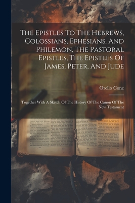 The Epistles To The Hebrews, Colossians, Ephesians, And Philemon, The Pastoral Epistles, The Epistles Of James, Peter, And Jude: Together With A Sketch Of The History Of The Canon Of The New Testament - Cone, Orello