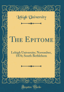 The Epitome: Lehigh University; November, 1876; South Bethlehem (Classic Reprint)